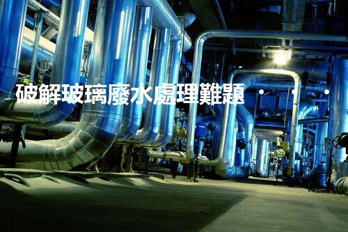 破解玻璃廢水處理難題？探索綠色環(huán)保新路徑！